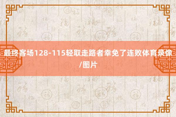 最终客场128-115轻取走路者幸免了连败体育录像/图片