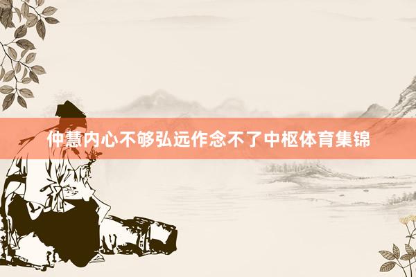 仲慧内心不够弘远作念不了中枢体育集锦