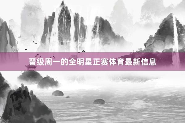 晋级周一的全明星正赛体育最新信息