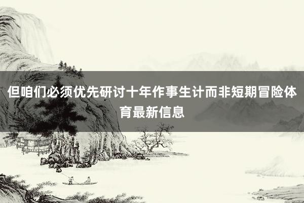 但咱们必须优先研讨十年作事生计而非短期冒险体育最新信息
