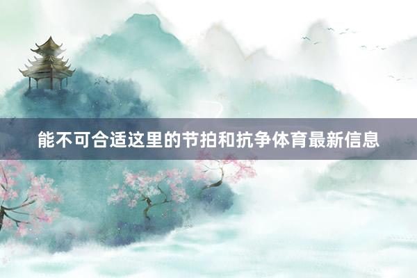能不可合适这里的节拍和抗争体育最新信息
