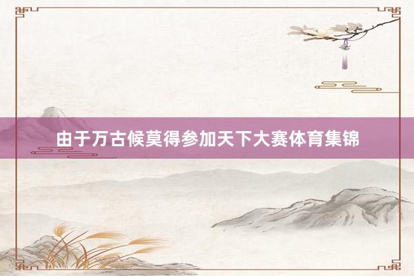 由于万古候莫得参加天下大赛体育集锦