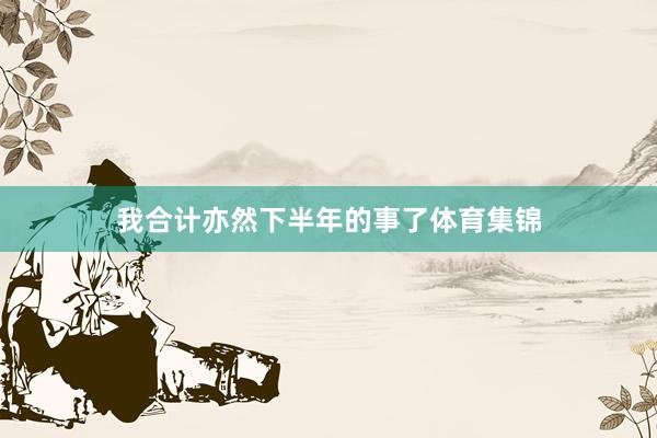 我合计亦然下半年的事了体育集锦