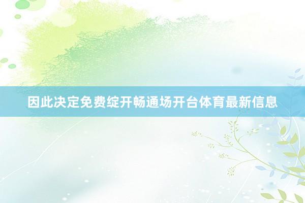 因此决定免费绽开畅通场开台体育最新信息