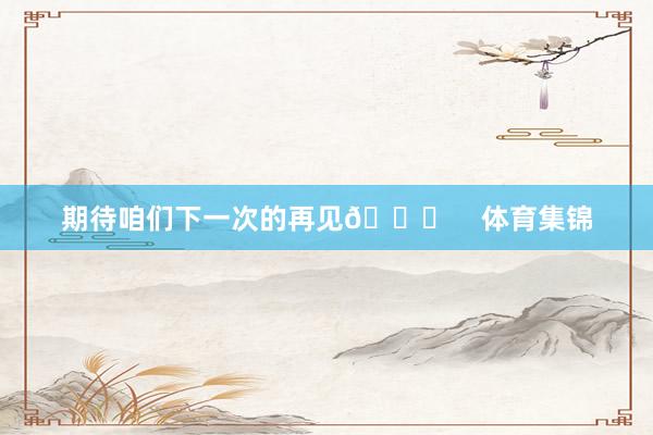 期待咱们下一次的再见👋    体育集锦