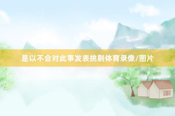 是以不会对此事发表挑剔体育录像/图片