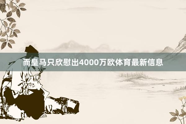 而皇马只欣慰出4000万欧体育最新信息