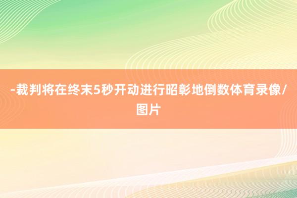 -裁判将在终末5秒开动进行昭彰地倒数体育录像/图片