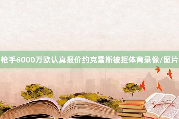 枪手6000万欧认真报价约克雷斯被拒体育录像/图片
