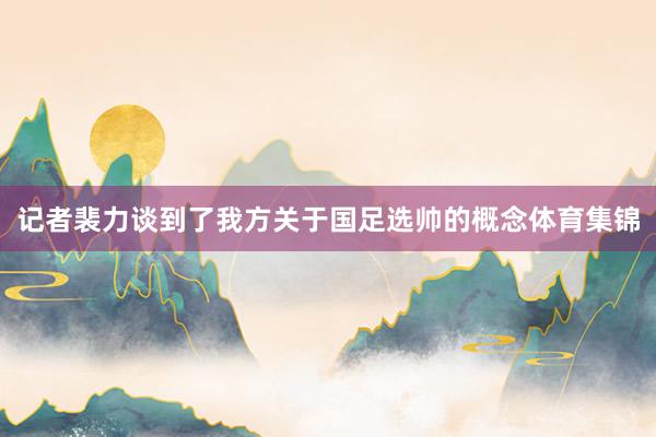 记者裴力谈到了我方关于国足选帅的概念体育集锦