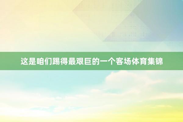 这是咱们踢得最艰巨的一个客场体育集锦