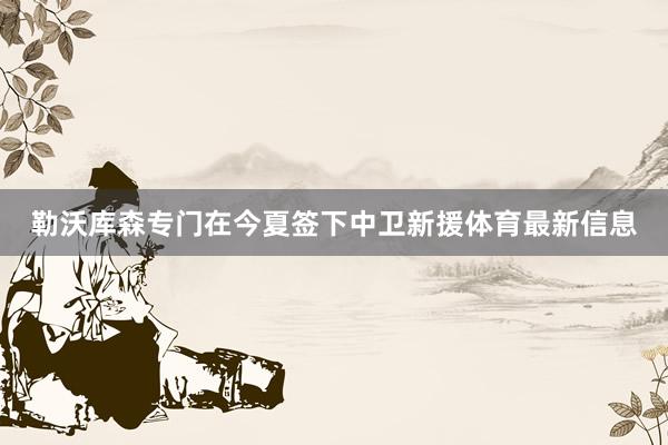 勒沃库森专门在今夏签下中卫新援体育最新信息
