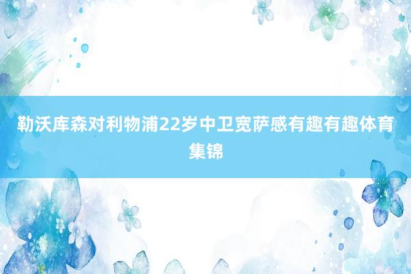勒沃库森对利物浦22岁中卫宽萨感有趣有趣体育集锦