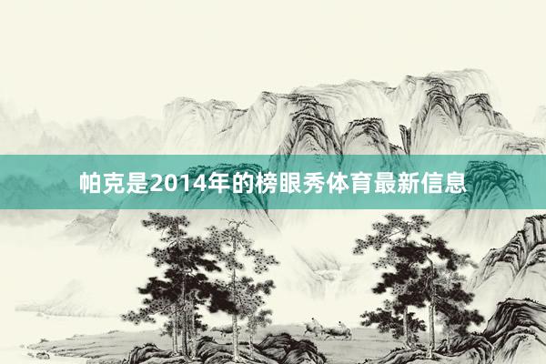 帕克是2014年的榜眼秀体育最新信息