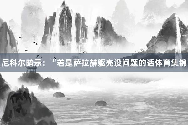 尼科尔暗示：“若是萨拉赫躯壳没问题的话体育集锦