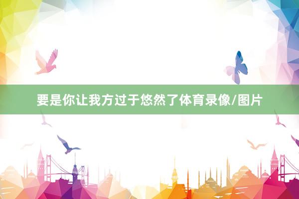 要是你让我方过于悠然了体育录像/图片