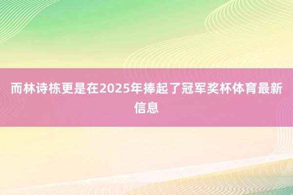 而林诗栋更是在2025年捧起了冠军奖杯体育最新信息