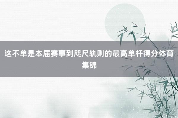 这不单是本届赛事到咫尺轨则的最高单杆得分体育集锦