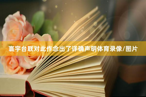 寰宇台联对此作念出了详确声明体育录像/图片