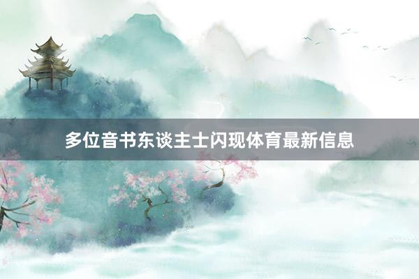 多位音书东谈主士闪现体育最新信息