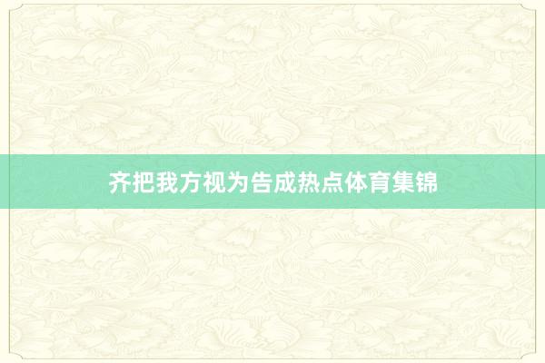 齐把我方视为告成热点体育集锦
