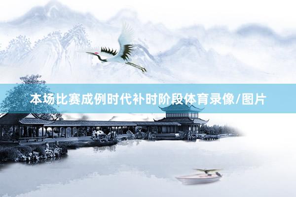 本场比赛成例时代补时阶段体育录像/图片
