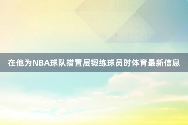 在他为NBA球队措置层锻练球员时体育最新信息