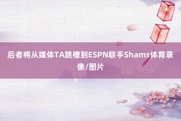 后者将从媒体TA跳槽到ESPN联手Shams体育录像/图片