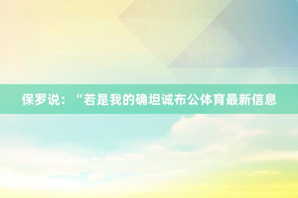 保罗说：“若是我的确坦诚布公体育最新信息