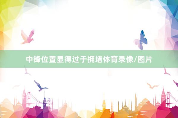 中锋位置显得过于拥堵体育录像/图片