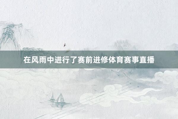 在风雨中进行了赛前进修体育赛事直播