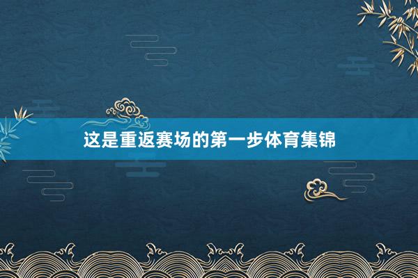 这是重返赛场的第一步体育集锦