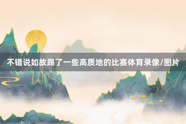不错说如故踢了一些高质地的比赛体育录像/图片