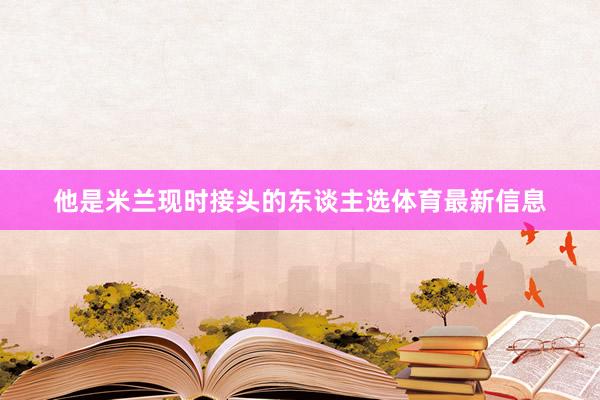 他是米兰现时接头的东谈主选体育最新信息
