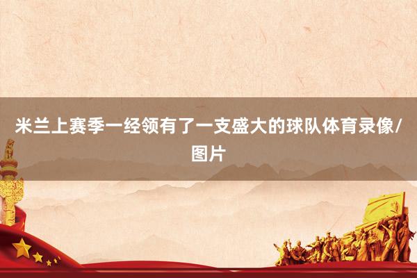 米兰上赛季一经领有了一支盛大的球队体育录像/图片