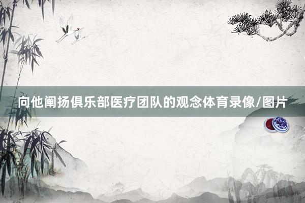 向他阐扬俱乐部医疗团队的观念体育录像/图片