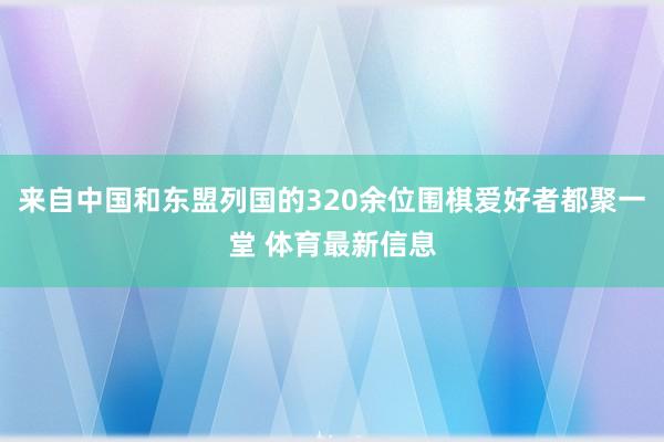 来自中国和东盟列国的320余位围棋爱好者都聚一堂 体育最新信息