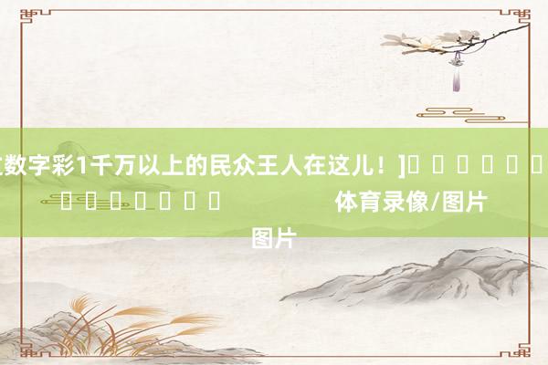 中过数字彩1千万以上的民众王人在这儿！]															                体育录像/图片