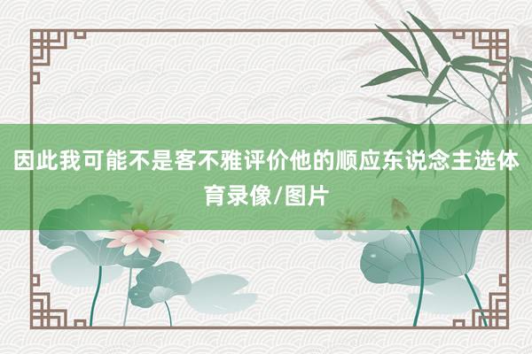 因此我可能不是客不雅评价他的顺应东说念主选体育录像/图片