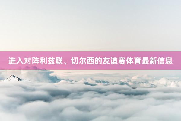 进入对阵利兹联、切尔西的友谊赛体育最新信息