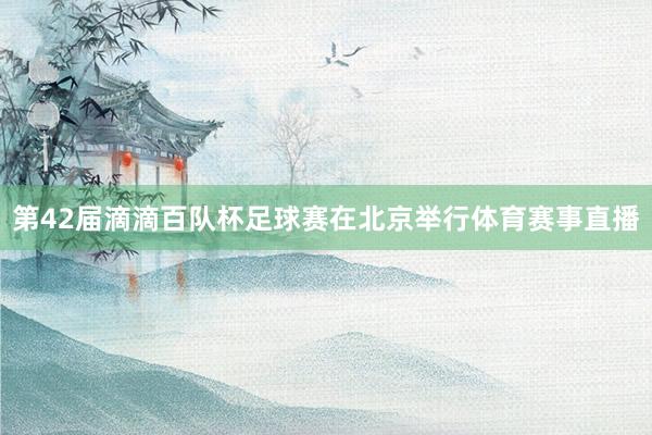 第42届滴滴百队杯足球赛在北京举行体育赛事直播