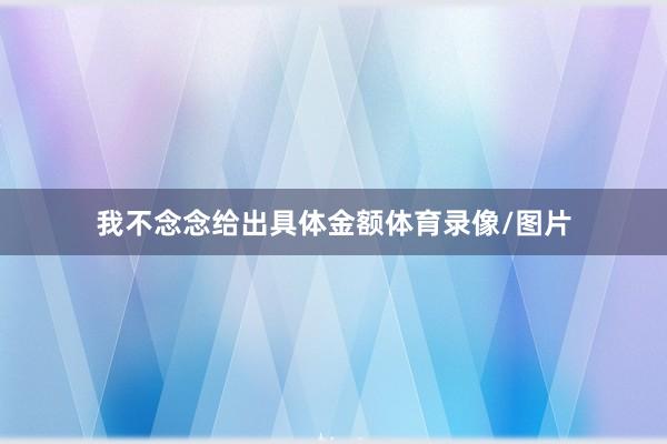 我不念念给出具体金额体育录像/图片