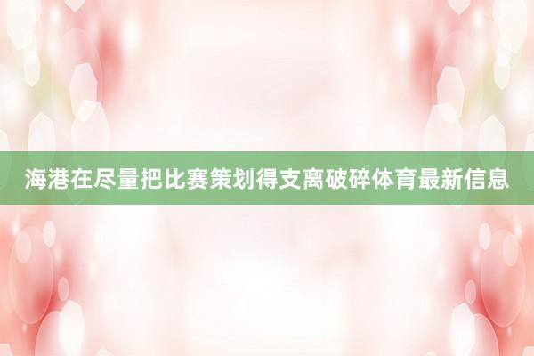 海港在尽量把比赛策划得支离破碎体育最新信息
