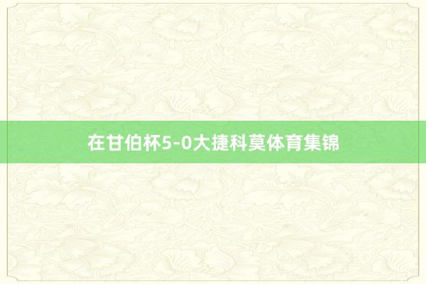 在甘伯杯5-0大捷科莫体育集锦