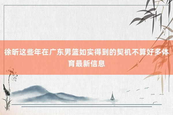 徐昕这些年在广东男篮如实得到的契机不算好多体育最新信息