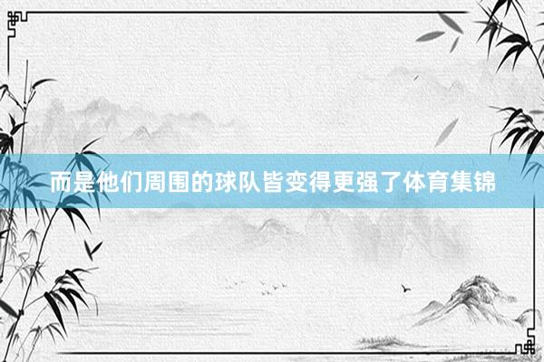 而是他们周围的球队皆变得更强了体育集锦