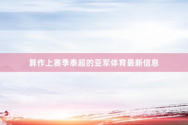 算作上赛季泰超的亚军体育最新信息