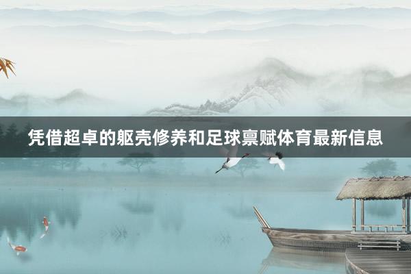 凭借超卓的躯壳修养和足球禀赋体育最新信息