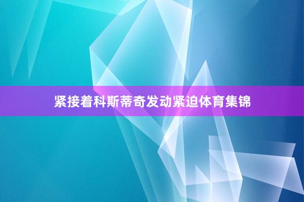 紧接着科斯蒂奇发动紧迫体育集锦
