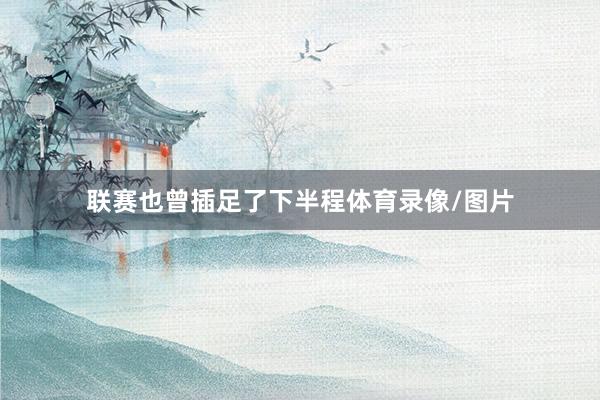 联赛也曾插足了下半程体育录像/图片